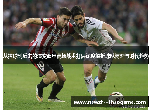 从控球到反击的演变西甲赛场战术打法深度解析球队博弈与时代趋势