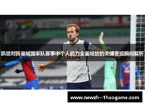 凯恩对阵曼城国家队赛事中个人能力全面绽放的关键表现瞬间解析