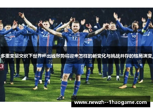 多重变量交织下世界杯出线形势将迎来怎样的新变化与挑战并存的格局演变