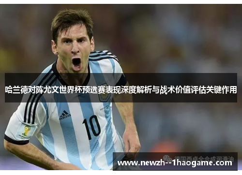 哈兰德对阵尤文世界杯预选赛表现深度解析与战术价值评估关键作用