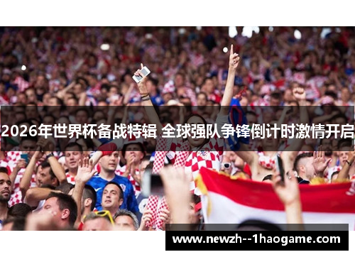 2026年世界杯备战特辑 全球强队争锋倒计时激情开启