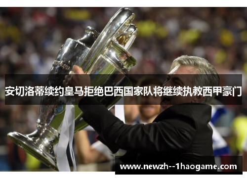 安切洛蒂续约皇马拒绝巴西国家队将继续执教西甲豪门