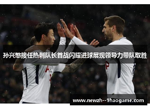 孙兴慜接任热刺队长首战闪耀进球展现领导力带队取胜
