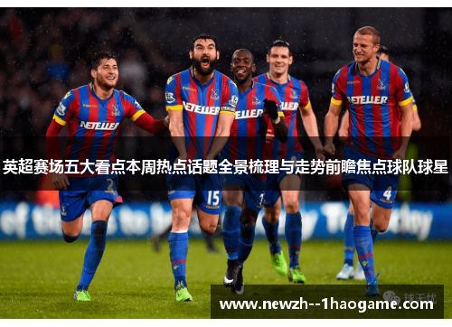 英超赛场五大看点本周热点话题全景梳理与走势前瞻焦点球队球星