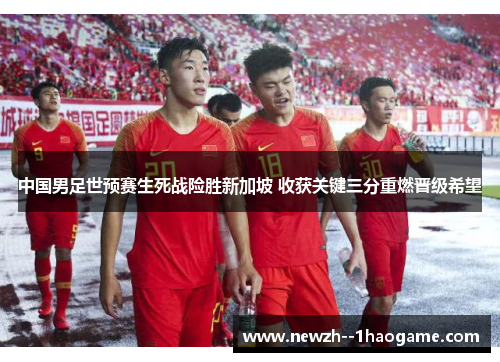 中国男足世预赛生死战险胜新加坡 收获关键三分重燃晋级希望