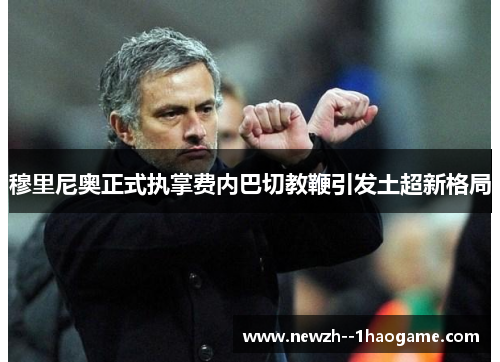 穆里尼奥正式执掌费内巴切教鞭引发土超新格局 穆里尼奥正式执掌费内巴切教鞭引发土超新格局