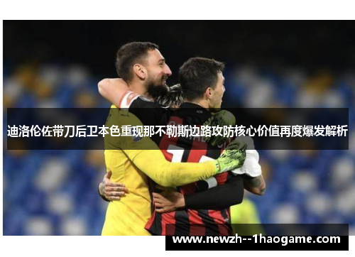 迪洛伦佐带刀后卫本色重现那不勒斯边路攻防核心价值再度爆发解析 迪洛伦佐带刀后卫本色重现那不勒斯边路攻防核心价值再度爆发解析