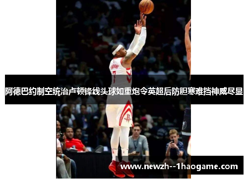 阿德巴约制空统治卢顿锋线头球如重炮令英超后防胆寒难挡神威尽显 阿德巴约制空统治卢顿锋线头球如重炮令英超后防胆寒难挡神威尽显