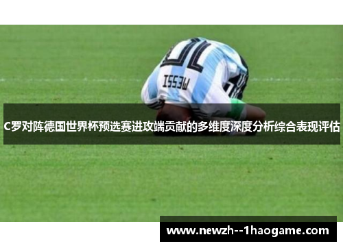 C罗对阵德国世界杯预选赛进攻端贡献的多维度深度分析综合表现评估 C罗对阵德国世界杯预选赛进攻端贡献的多维度深度分析综合表现评估