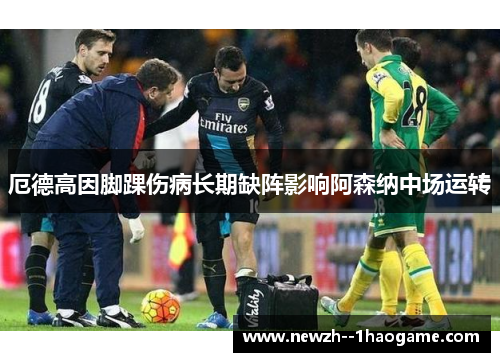厄德高因脚踝伤病长期缺阵影响阿森纳中场运转 厄德高因脚踝伤病长期缺阵影响阿森纳中场运转