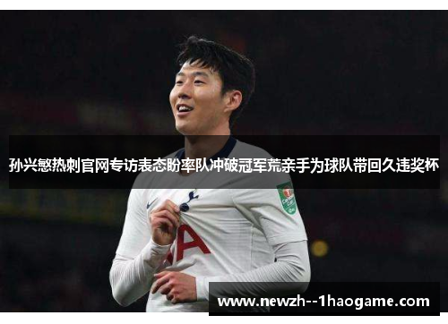 孙兴慜热刺官网专访表态盼率队冲破冠军荒亲手为球队带回久违奖杯 孙兴慜热刺官网专访表态盼率队冲破冠军荒亲手为球队带回久违奖杯