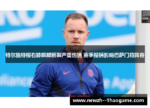 特尔施特根右膝髌腱断裂严重伤情 赛季报销影响巴萨门将阵容