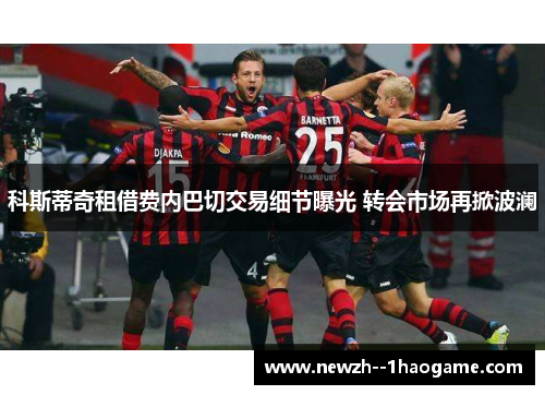 科斯蒂奇租借费内巴切交易细节曝光 转会市场再掀波澜