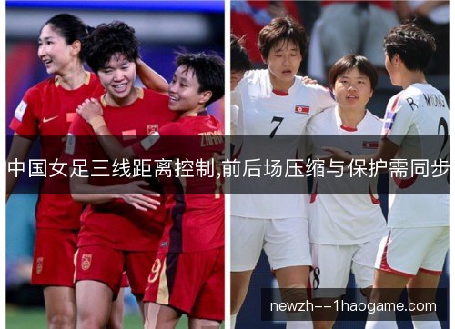 中国女足三线距离控制,前后场压缩与保护需同步