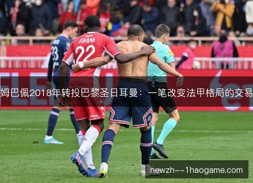 姆巴佩2018年转投巴黎圣日耳曼：一笔改变法甲格局的交易